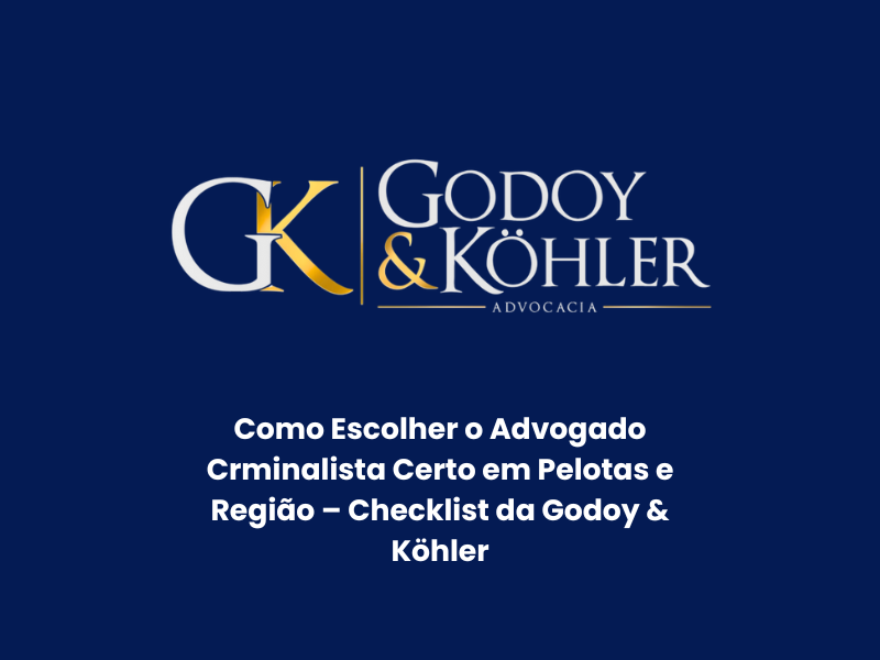 Como Escolher o Advogado Criminalista Certo em Pelotas e Região – Checklist da Godoy & Köhler